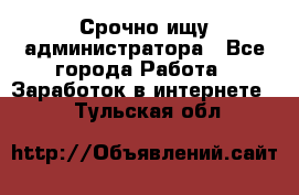 Срочно ищу администратора - Все города Работа » Заработок в интернете   . Тульская обл.